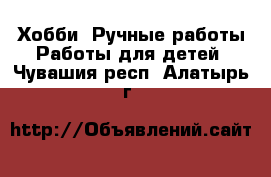 Хобби. Ручные работы Работы для детей. Чувашия респ.,Алатырь г.